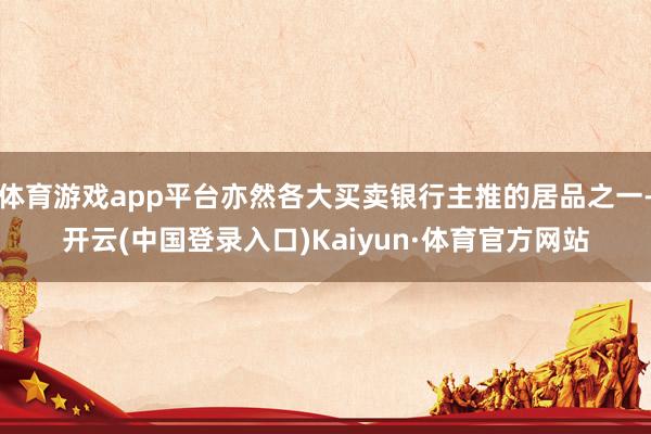 体育游戏app平台亦然各大买卖银行主推的居品之一-开云(中国登录入口)Kaiyun·体育官方网站