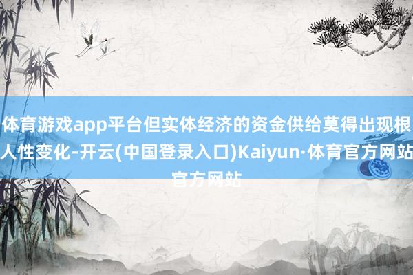 体育游戏app平台但实体经济的资金供给莫得出现根人性变化-开云(中国登录入口)Kaiyun·体育官方网站