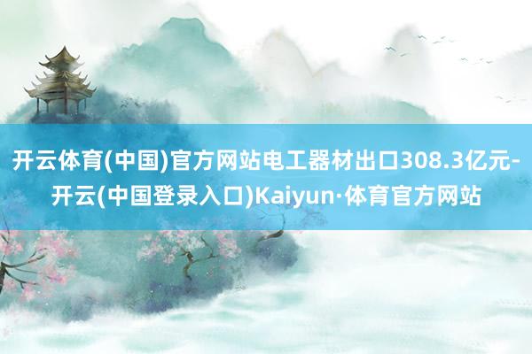 开云体育(中国)官方网站电工器材出口308.3亿元-开云(中国登录入口)Kaiyun·体育官方网站
