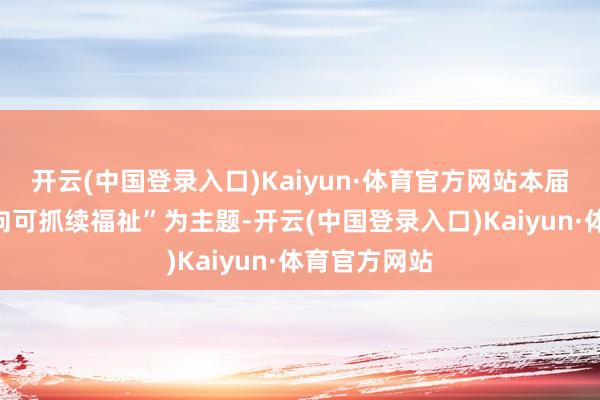 开云(中国登录入口)Kaiyun·体育官方网站本届对话以“迈向可抓续福祉”为主题-开云(中国登录入口)Kaiyun·体育官方网站