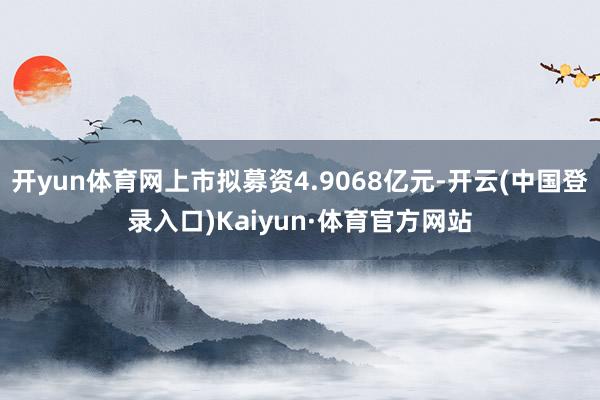 开yun体育网上市拟募资4.9068亿元-开云(中国登录入口)Kaiyun·体育官方网站