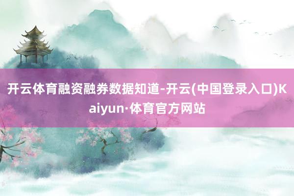 开云体育　　融资融券数据知道-开云(中国登录入口)Kaiyun·体育官方网站