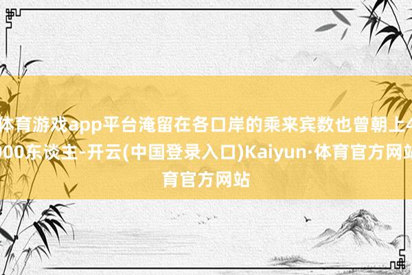 体育游戏app平台淹留在各口岸的乘来宾数也曾朝上4000东谈主-开云(中国登录入口)Kaiyun·体育官方网站