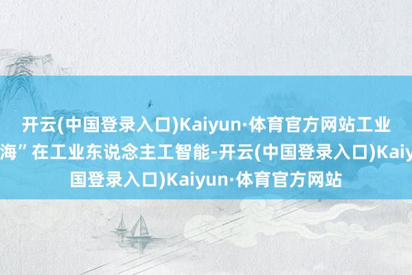 开云(中国登录入口)Kaiyun·体育官方网站工业互联网更大的“蓝海”在工业东说念主工智能-开云(中国登录入口)Kaiyun·体育官方网站