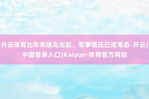 开云体育比年来绕岛巡航、军事慑压已成常态-开云(中国登录入口)Kaiyun·体育官方网站