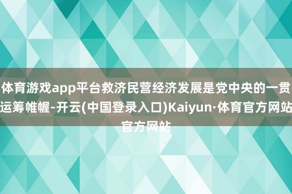 体育游戏app平台救济民营经济发展是党中央的一贯运筹帷幄-开云(中国登录入口)Kaiyun·体育官方网站
