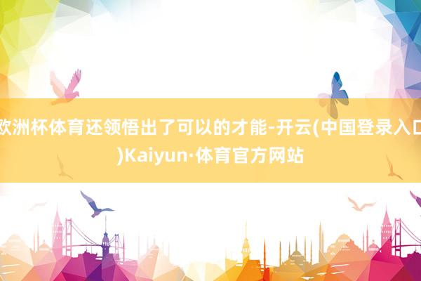 欧洲杯体育还领悟出了可以的才能-开云(中国登录入口)Kaiyun·体育官方网站