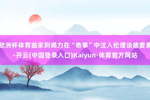 欧洲杯体育曲家则竭力在“奇事”中注入伦理谈德要素-开云(中国登录入口)Kaiyun·体育官方网站