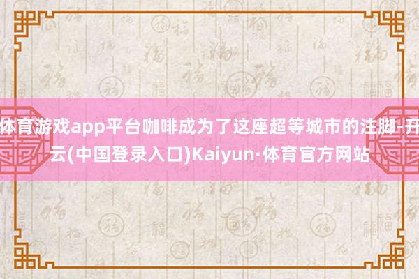 体育游戏app平台咖啡成为了这座超等城市的注脚-开云(中国登录入口)Kaiyun·体育官方网站