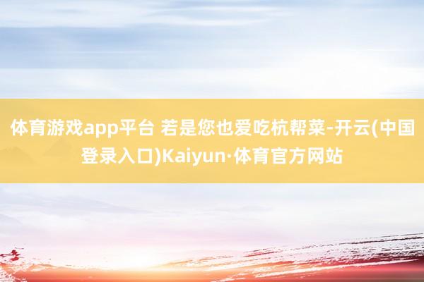 体育游戏app平台 若是您也爱吃杭帮菜-开云(中国登录入口)Kaiyun·体育官方网站