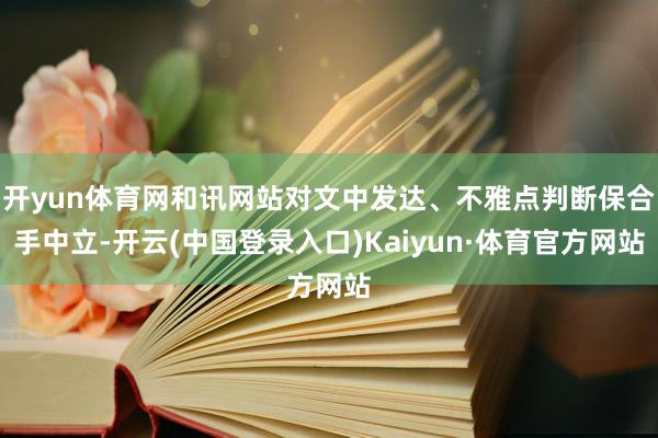 开yun体育网和讯网站对文中发达、不雅点判断保合手中立-开云(中国登录入口)Kaiyun·体育官方网站