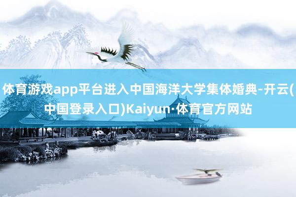 体育游戏app平台进入中国海洋大学集体婚典-开云(中国登录入口)Kaiyun·体育官方网站