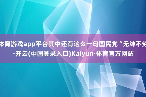 体育游戏app平台其中还有这么一句国民党“无绅不劣-开云(中国登录入口)Kaiyun·体育官方网站