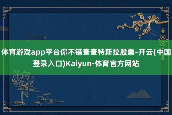 体育游戏app平台你不错查查特斯拉股票-开云(中国登录入口)Kaiyun·体育官方网站