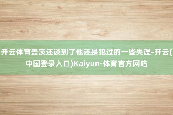 开云体育盖茨还谈到了他还是犯过的一些失误-开云(中国登录入口)Kaiyun·体育官方网站