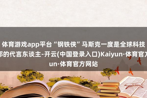 体育游戏app平台“钢铁侠”马斯克一度是全球科技乌托邦的代言东谈主-开云(中国登录入口)Kaiyun·体育官方网站