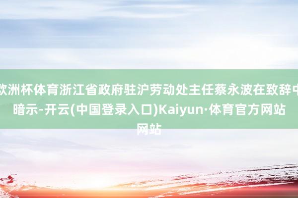 欧洲杯体育浙江省政府驻沪劳动处主任蔡永波在致辞中暗示-开云(中国登录入口)Kaiyun·体育官方网站