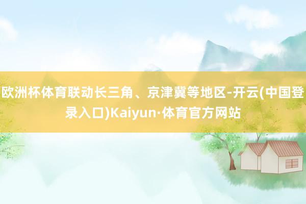 欧洲杯体育联动长三角、京津冀等地区-开云(中国登录入口)Kaiyun·体育官方网站