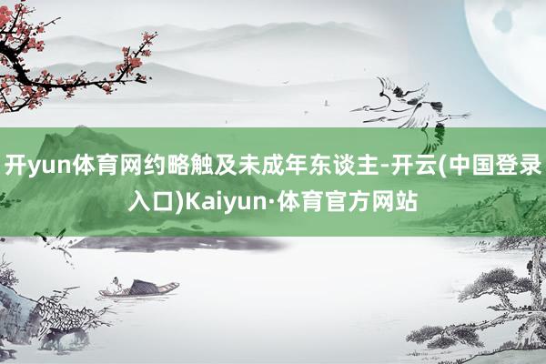 开yun体育网约略触及未成年东谈主-开云(中国登录入口)Kaiyun·体育官方网站