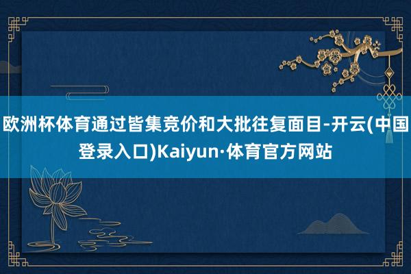 欧洲杯体育通过皆集竞价和大批往复面目-开云(中国登录入口)Kaiyun·体育官方网站