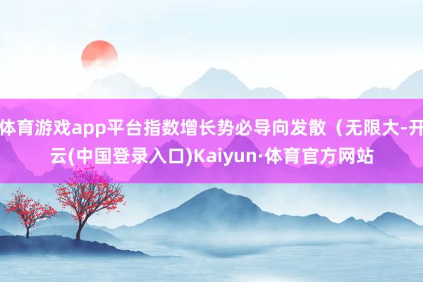体育游戏app平台指数增长势必导向发散（无限大-开云(中国登录入口)Kaiyun·体育官方网站