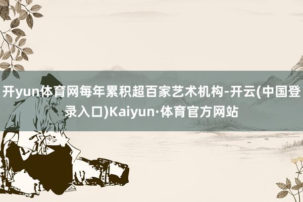 开yun体育网每年累积超百家艺术机构-开云(中国登录入口)Kaiyun·体育官方网站