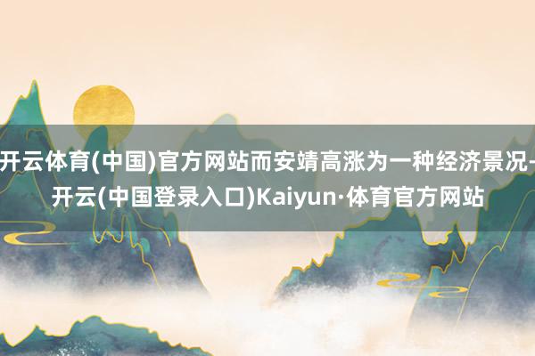 开云体育(中国)官方网站而安靖高涨为一种经济景况-开云(中国登录入口)Kaiyun·体育官方网站