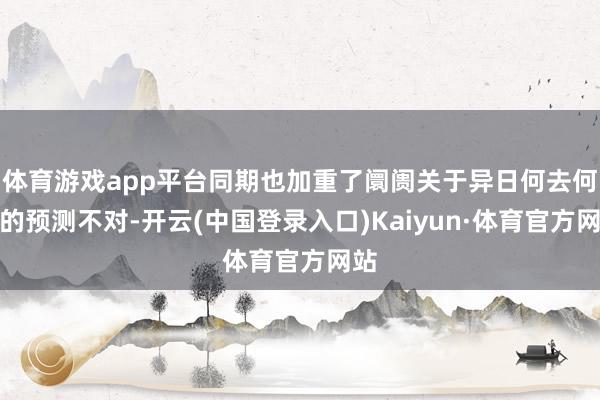 体育游戏app平台同期也加重了阛阓关于异日何去何从的预测不对-开云(中国登录入口)Kaiyun·体育官方网站