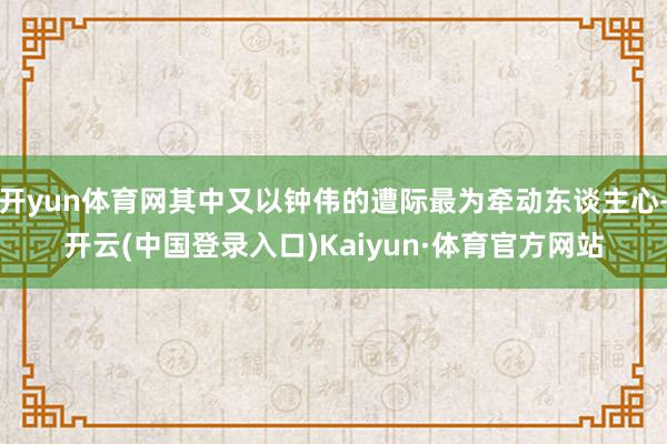 开yun体育网其中又以钟伟的遭际最为牵动东谈主心-开云(中国登录入口)Kaiyun·体育官方网站