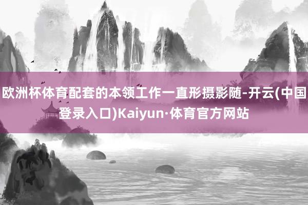 欧洲杯体育配套的本领工作一直形摄影随-开云(中国登录入口)Kaiyun·体育官方网站
